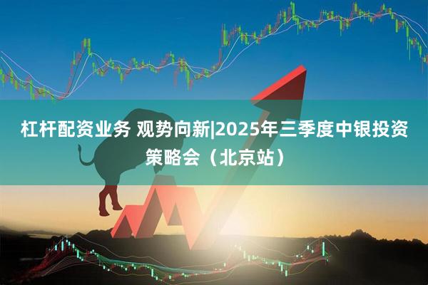 杠杆配资业务 观势向新|2025年三季度中银投资策略会（北京站）