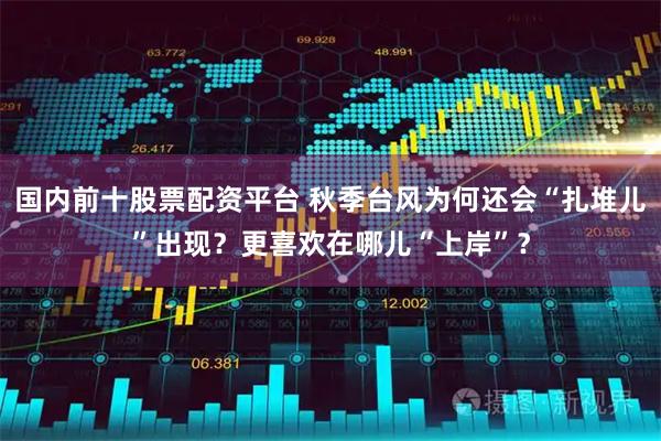 国内前十股票配资平台 秋季台风为何还会“扎堆儿”出现？更喜欢在哪儿“上岸”？