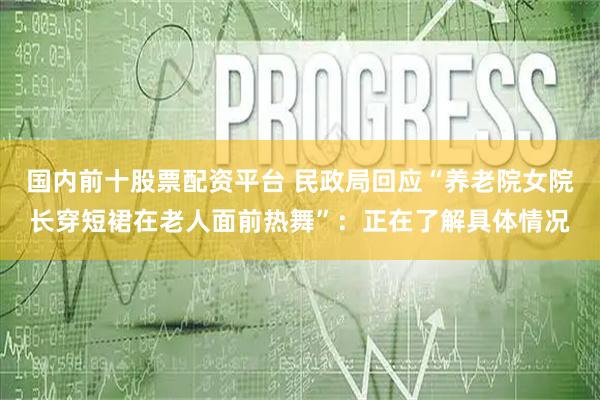 国内前十股票配资平台 民政局回应“养老院女院长穿短裙在老人面前热舞”：正在了解具体情况