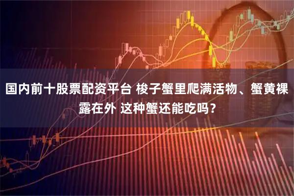 国内前十股票配资平台 梭子蟹里爬满活物、蟹黄裸露在外 这种蟹还能吃吗？