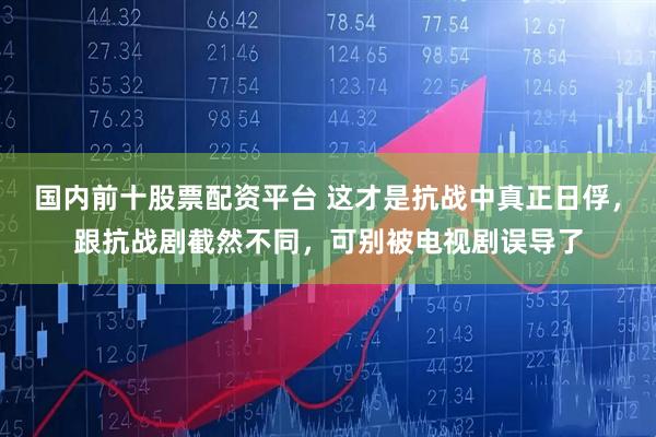 国内前十股票配资平台 这才是抗战中真正日俘，跟抗战剧截然不同，可别被电视剧误导了