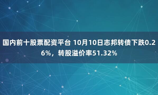 国内前十股票配资平台 10月10日志邦转债下跌0.26%，转股溢价率51.32%