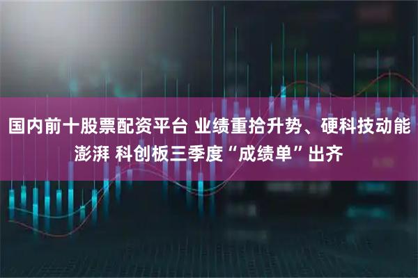 国内前十股票配资平台 业绩重拾升势、硬科技动能澎湃 科创板三季度“成绩单”出齐