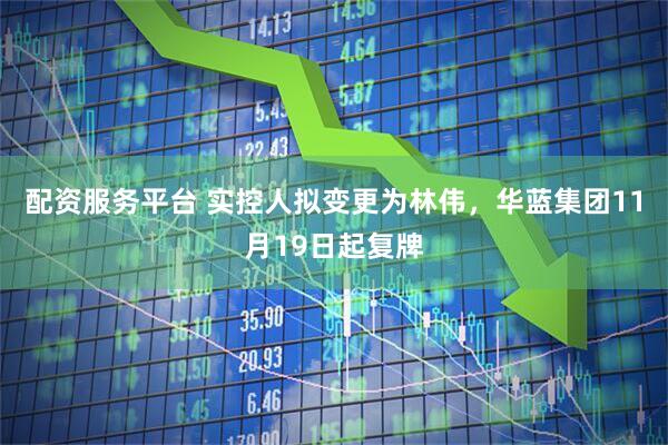 配资服务平台 实控人拟变更为林伟，华蓝集团11月19日起复牌