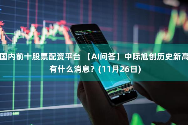 国内前十股票配资平台 【AI问答】中际旭创历史新高 有什么消息？(11月26日)