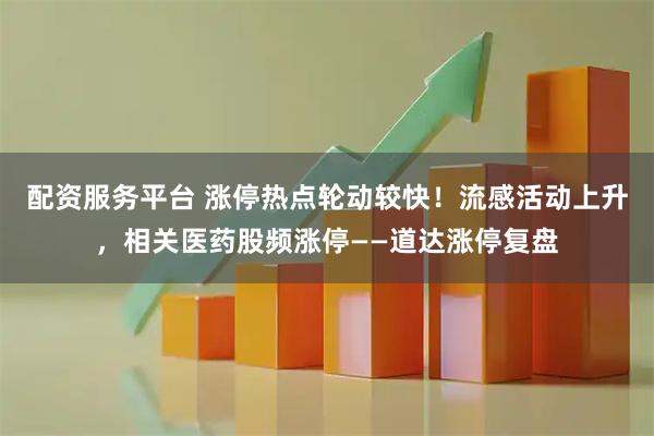 配资服务平台 涨停热点轮动较快！流感活动上升，相关医药股频涨停——道达涨停复盘
