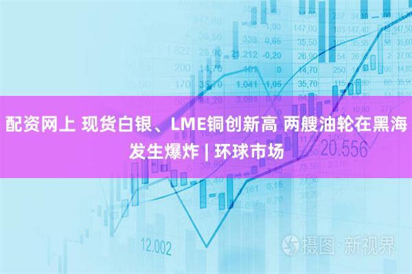 配资网上 现货白银、LME铜创新高 两艘油轮在黑海发生爆炸 | 环球市场