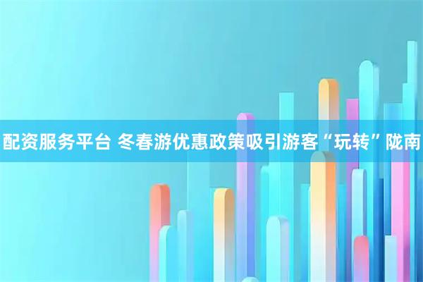 配资服务平台 冬春游优惠政策吸引游客“玩转”陇南
