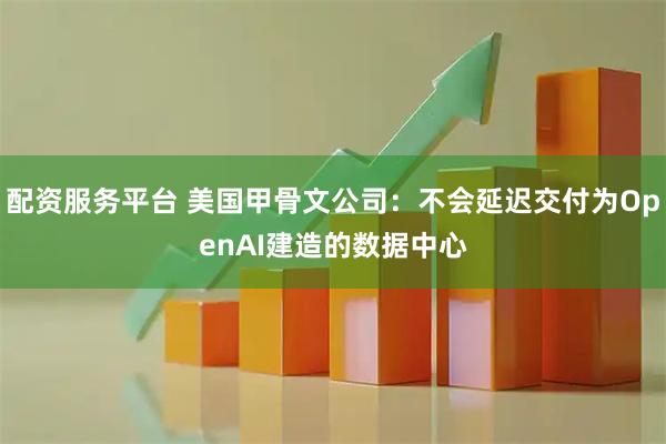 配资服务平台 美国甲骨文公司：不会延迟交付为OpenAI建造的数据中心