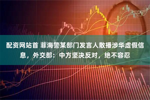 配资网站首 菲海警某部门发言人散播涉华虚假信息，外交部：中方坚决反对，绝不容忍
