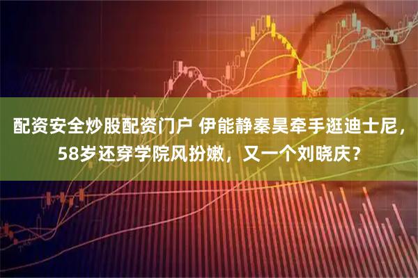 配资安全炒股配资门户 伊能静秦昊牵手逛迪士尼，58岁还穿学院风扮嫩，又一个刘晓庆？