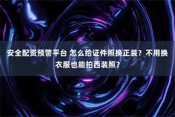 安全配资预警平台 怎么给证件照换正装？不用换衣服也能拍西装照？