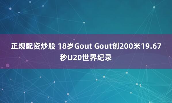 正规配资炒股 18岁Gout Gout创200米19.67秒U20世界纪录