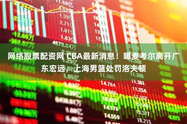 网络股票配资网 CBA最新消息！曝麦考尔离开广东宏远，上海男篮处罚洛夫顿