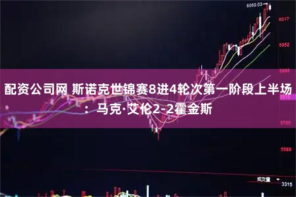 配资公司网 斯诺克世锦赛8进4轮次第一阶段上半场：马克·艾伦2-2霍金斯