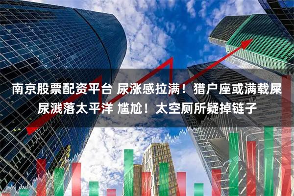 南京股票配资平台 尿涨感拉满！猎户座或满载屎尿溅落太平洋 尴尬！太空厕所疑掉链子