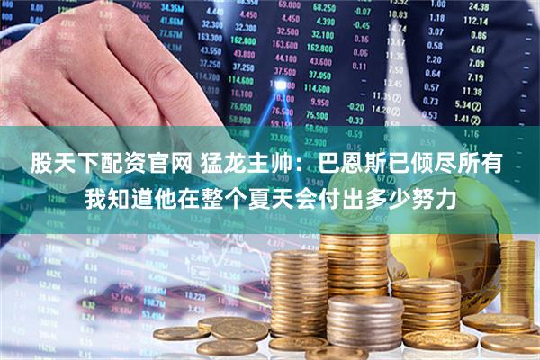 股天下配资官网 猛龙主帅：巴恩斯已倾尽所有 我知道他在整个夏天会付出多少努力