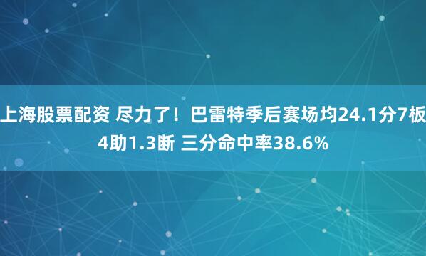上海股票配资 尽力了！巴雷特季后赛场均24.1分7板4助1.3断 三分命中率38.6%