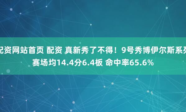 配资网站首页 配资 真新秀了不得！9号秀博伊尔斯系列赛场均14.4分6.4板 命中率65.6%