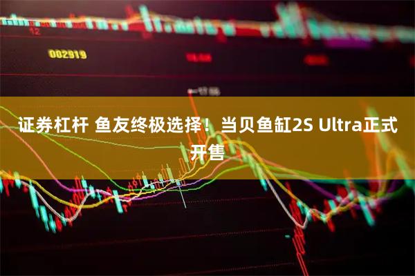 证券杠杆 鱼友终极选择！当贝鱼缸2S Ultra正式开售