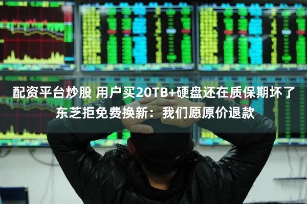 配资平台炒股 用户买20TB+硬盘还在质保期坏了 东芝拒免费换新：我们愿原价退款