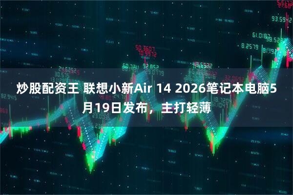 炒股配资王 联想小新Air 14 2026笔记本电脑5月19日发布，主打轻薄
