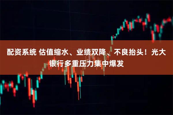 配资系统 估值缩水、业绩双降、不良抬头！光大银行多重压力集中爆发