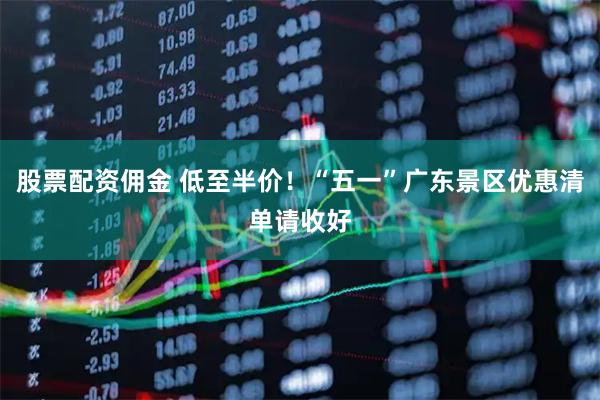 股票配资佣金 低至半价！“五一”广东景区优惠清单请收好