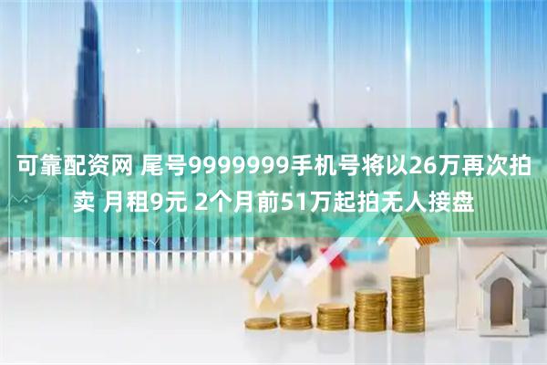 可靠配资网 尾号9999999手机号将以26万再次拍卖 月租9元 2个月前51万起拍无人接盘