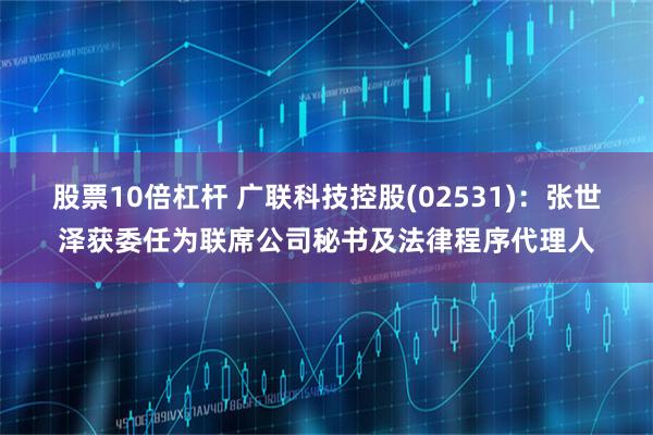 股票10倍杠杆 广联科技控股(02531)：张世泽获委任为联席公司秘书及法律程序代理人