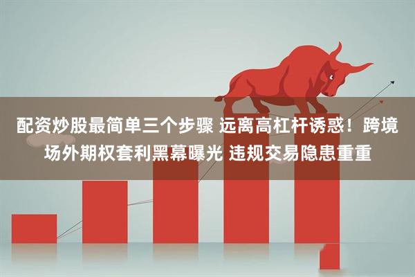 配资炒股最简单三个步骤 远离高杠杆诱惑！跨境场外期权套利黑幕曝光 违规交易隐患重重
