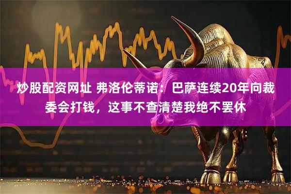 炒股配资网址 弗洛伦蒂诺：巴萨连续20年向裁委会打钱，这事不查清楚我绝不罢休