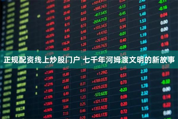 正规配资线上炒股门户 七千年河姆渡文明的新故事