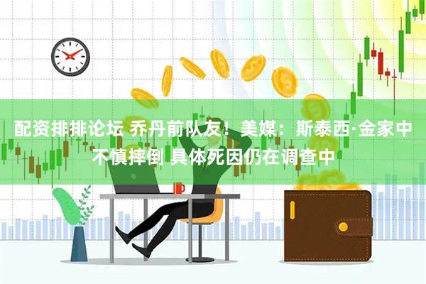 配资排排论坛 乔丹前队友！美媒：斯泰西·金家中不慎摔倒 具体死因仍在调查中