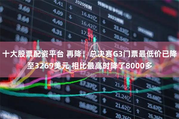 十大股票配资平台 再降！总决赛G3门票最低价已降至3269美元 相比最高时降了8000多