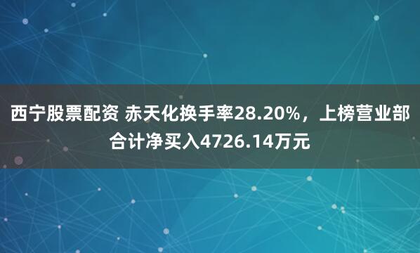 西宁股票配资 赤天化换手率28.20%，上榜营业部合计净买入4726.14万元
