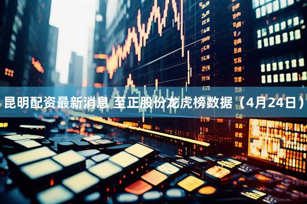 昆明配资最新消息 至正股份龙虎榜数据（4月24日）