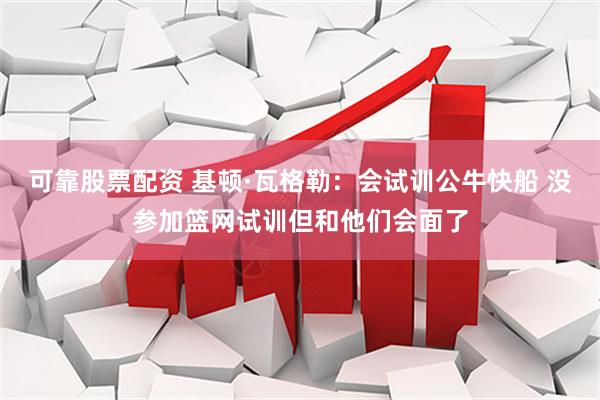 可靠股票配资 基顿·瓦格勒：会试训公牛快船 没参加篮网试训但和他们会面了