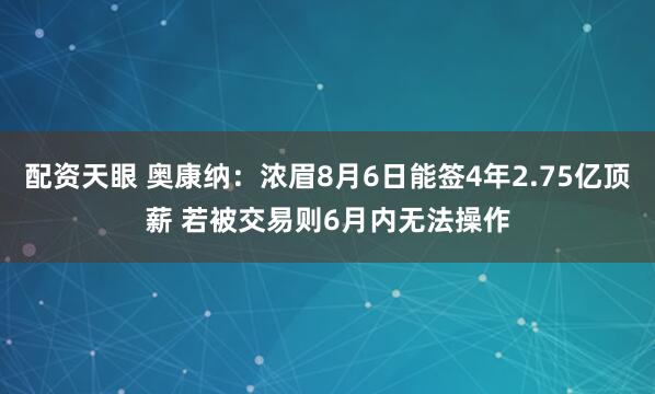 配资天眼 奥康纳：浓眉8月6日能签4年2.75亿顶薪 若被交易则6月内无法操作