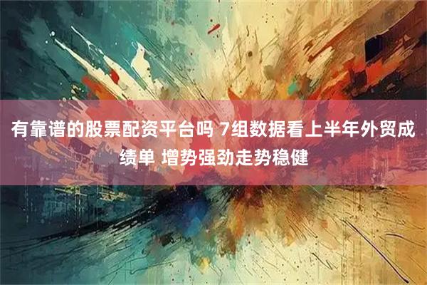 有靠谱的股票配资平台吗 7组数据看上半年外贸成绩单 增势强劲走势稳健