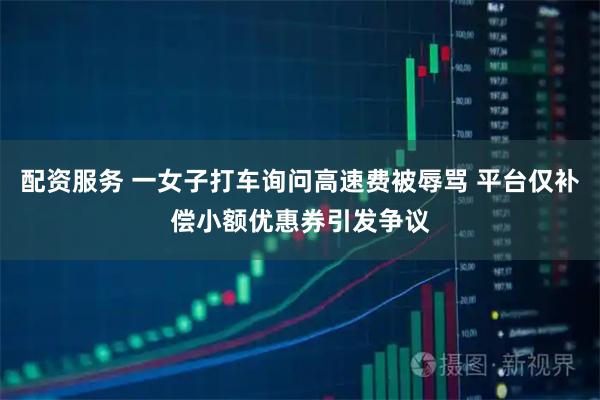 配资服务 一女子打车询问高速费被辱骂 平台仅补偿小额优惠券引发争议