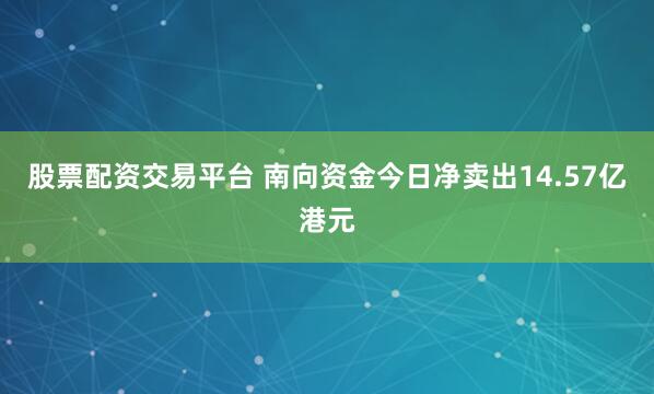 股票配资交易平台 南向资金今日净卖出14.57亿港元