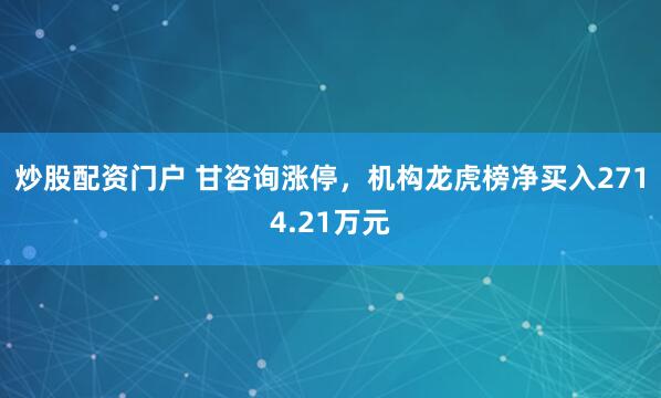 炒股配资门户 甘咨询涨停，机构龙虎榜净买入2714.21万元